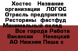 Хостес › Название организации ­ ЛОГОС › Отрасль предприятия ­ Рестораны, фастфуд › Минимальный оклад ­ 35 000 - Все города Работа » Вакансии   . Ненецкий АО,Нижняя Пеша с.